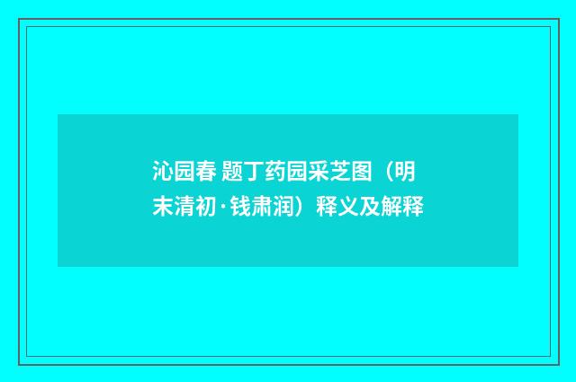 沁园春 题丁药园采芝图（明末清初·钱肃润）释义及解释
