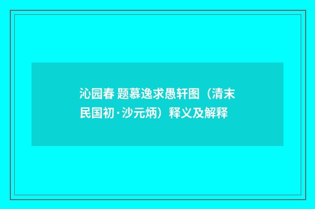 沁园春 题慕逸求愚轩图（清末民国初·沙元炳）释义及解释
