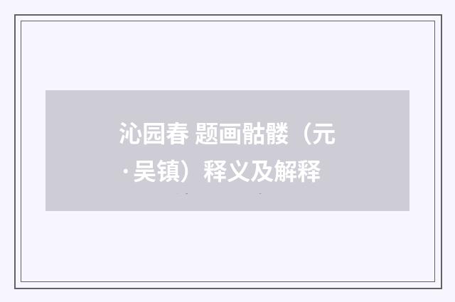 沁园春 题画骷髅（元·吴镇）释义及解释