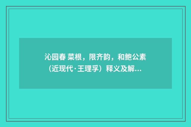 沁园春 菜根，限齐韵，和鲍公素（近现代·王理孚）释义及解释
