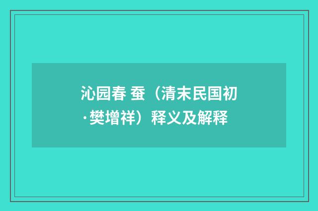 沁园春 蚕（清末民国初·樊增祥）释义及解释