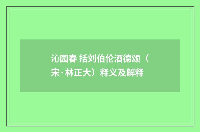 沁园春 括刘伯伦酒德颂（宋·林正大）释义及解释