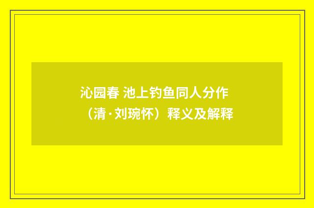 沁园春 池上钓鱼同人分作（清·刘琬怀）释义及解释