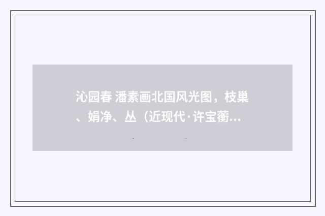 沁园春 潘素画北国风光图，枝巢、娟净、丛（近现代·许宝蘅）释义及解释