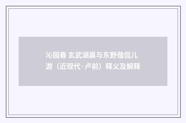 沁园春 玄武湖晨与东野偕侃儿游（近现代·卢前）释义及解释