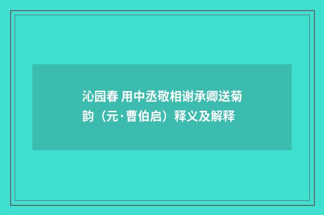 沁园春 用中丞敬相谢承卿送菊韵（元·曹伯启）释义及解释