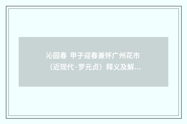 沁园春 甲子迎春兼怀广州花市（近现代·罗元贞）释义及解释