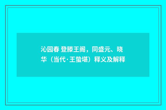 沁园春 登滕王阁，同盛元、晓华（当代·王蛰堪）释义及解释