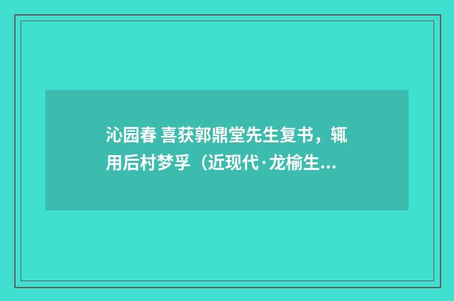 沁园春 喜获郭鼎堂先生复书，辄用后村梦孚（近现代·龙榆生）释义及解释