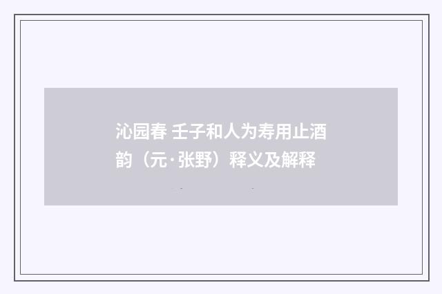 沁园春 壬子和人为寿用止酒韵（元·张野）释义及解释
