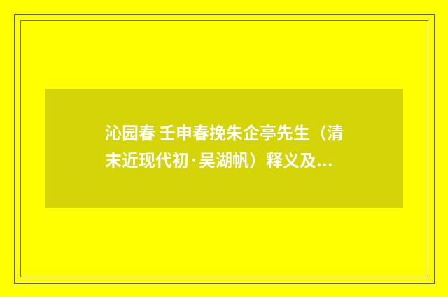 沁园春 壬申春挽朱企亭先生（清末近现代初·吴湖帆）释义及解释