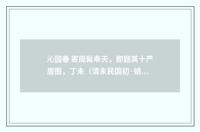 沁园春 寄周髯奉天，即题其十严居图，丁未（清末民国初·姚华）释义及解释