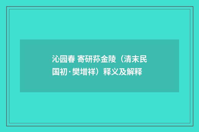 沁园春 寄研荪金陵（清末民国初·樊增祥）释义及解释