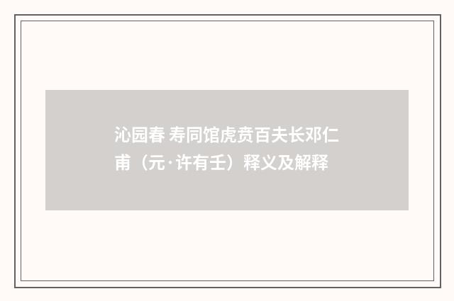 沁园春 寿同馆虎贲百夫长邓仁甫（元·许有壬）释义及解释