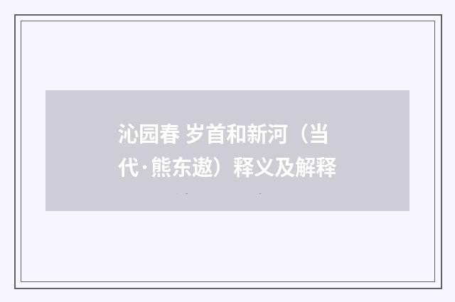 沁园春 岁首和新河（当代·熊东遨）释义及解释