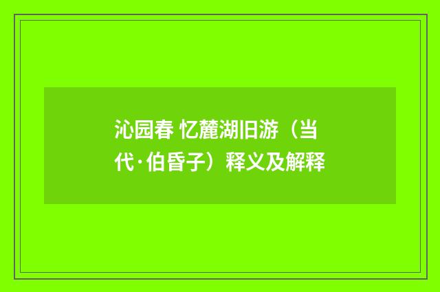 沁园春 忆麓湖旧游（当代·伯昏子）释义及解释