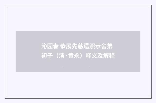 沁园春 恭展先慈遗照示舍弟初子（清·黄永）释义及解释
