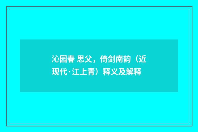 沁园春 思父，倚剑南韵（近现代·江上青）释义及解释