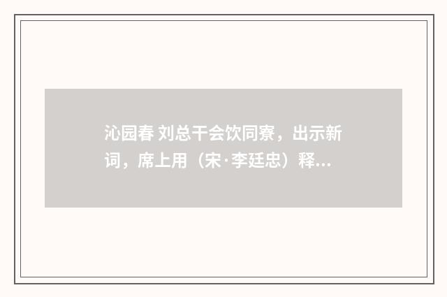 沁园春 刘总干会饮同寮，出示新词，席上用（宋·李廷忠）释义及解释