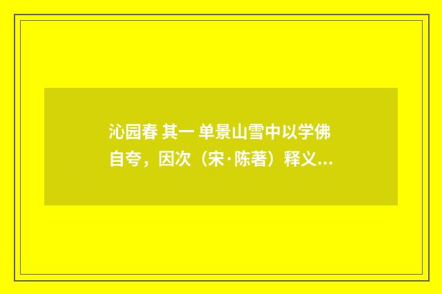 沁园春 其一 单景山雪中以学佛自夸，因次（宋·陈著）释义及解释