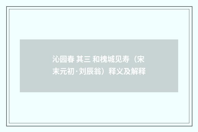沁园春 其三 和槐城见寿（宋末元初·刘辰翁）释义及解释