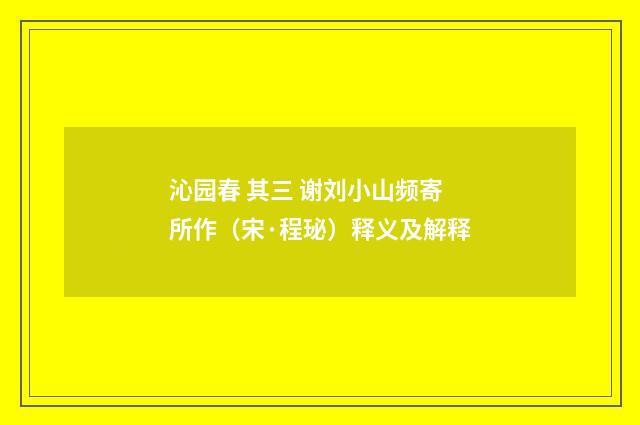 沁园春 其三 谢刘小山频寄所作（宋·程珌）释义及解释