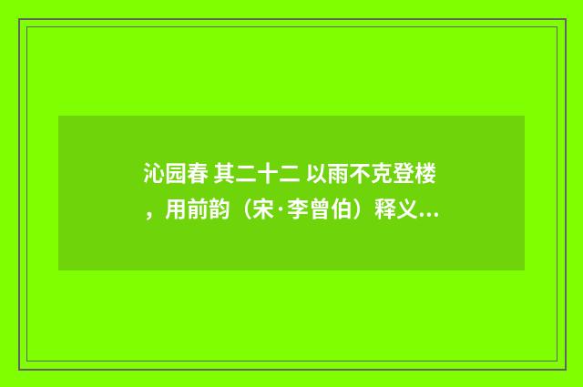 沁园春 其二十二 以雨不克登楼，用前韵（宋·李曾伯）释义及解释