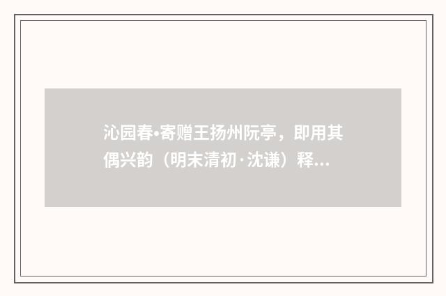 沁园春•寄赠王扬州阮亭，即用其偶兴韵（明末清初·沈谦）释义及解释