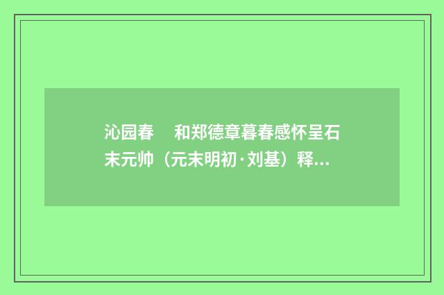 沁园春　 和郑德章暮春感怀呈石末元帅（元末明初·刘基）释义及解释