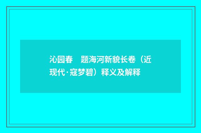 沁园春　题海河新貌长卷（近现代·寇梦碧）释义及解释