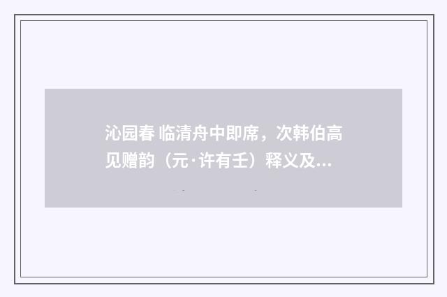 沁园春 临清舟中即席，次韩伯高见赠韵（元·许有壬）释义及解释