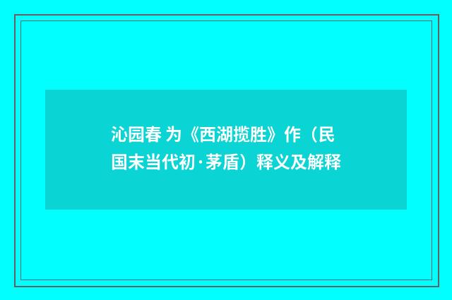 沁园春 为《西湖揽胜》作（民国末当代初·茅盾）释义及解释