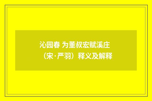 沁园春 为董叔宏赋溪庄（宋·严羽）释义及解释
