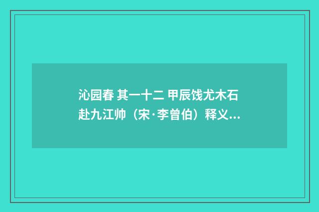 沁园春 其一十二 甲辰饯尤木石赴九江帅（宋·李曾伯）释义及解释