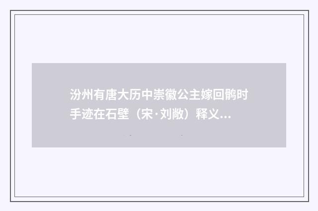 汾州有唐大历中崇徽公主嫁回鹘时手迹在石壁（宋·刘敞）释义及解释