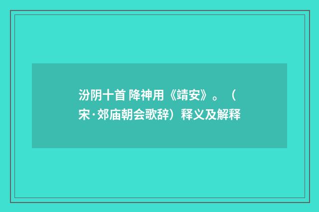 汾阴十首 降神用《靖安》。（宋·郊庙朝会歌辞）释义及解释