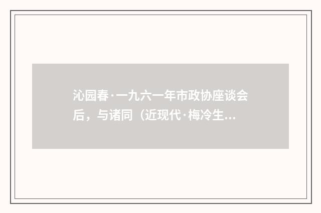 沁园春·一九六一年市政协座谈会后，与诸同（近现代·梅冷生）释义及解释