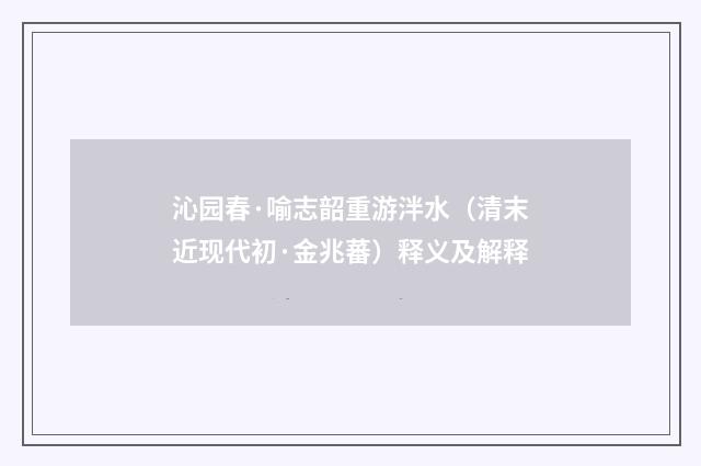 沁园春·喻志韶重游泮水（清末近现代初·金兆蕃）释义及解释