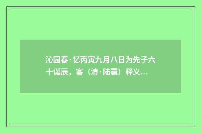 沁园春·忆丙寅九月八日为先子六十诞辰，客（清·陆震）释义及解释