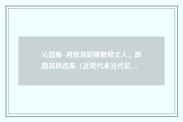 沁园春·用放翁韵赠散释丈人，即题其桥西草（近现代末当代初·袁荣法）释义及解释