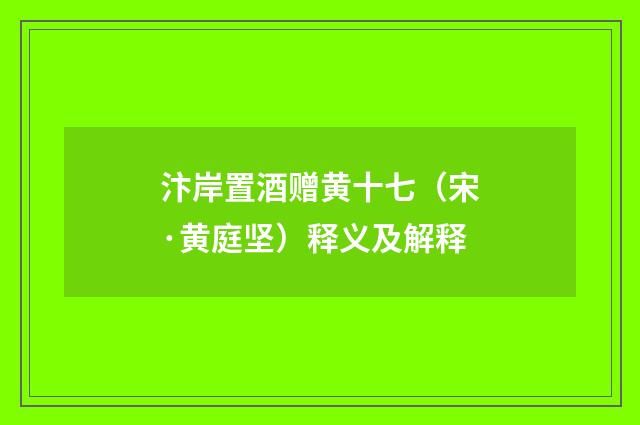 汴岸置酒赠黄十七（宋·黄庭坚）释义及解释