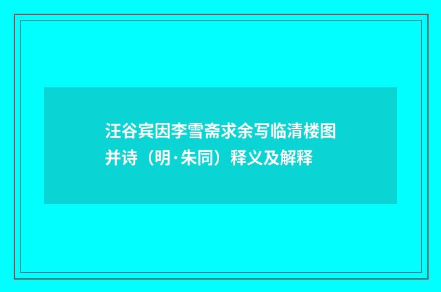 汪谷宾因李雪斋求余写临清楼图并诗（明·朱同）释义及解释