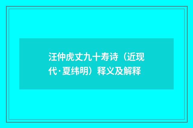 汪仲虎丈九十寿诗（近现代·夏纬明）释义及解释