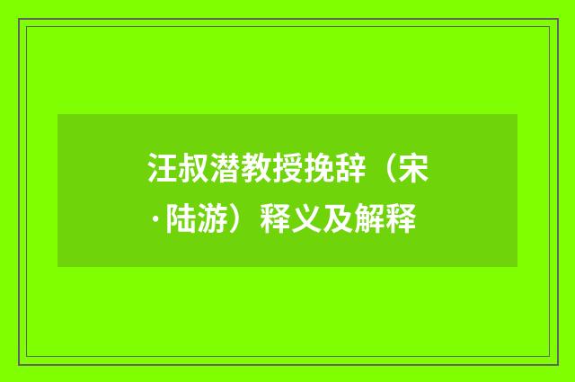 汪叔潜教授挽辞（宋·陆游）释义及解释