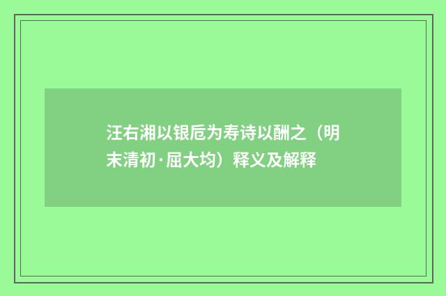 汪右湘以银卮为寿诗以酬之（明末清初·屈大均）释义及解释