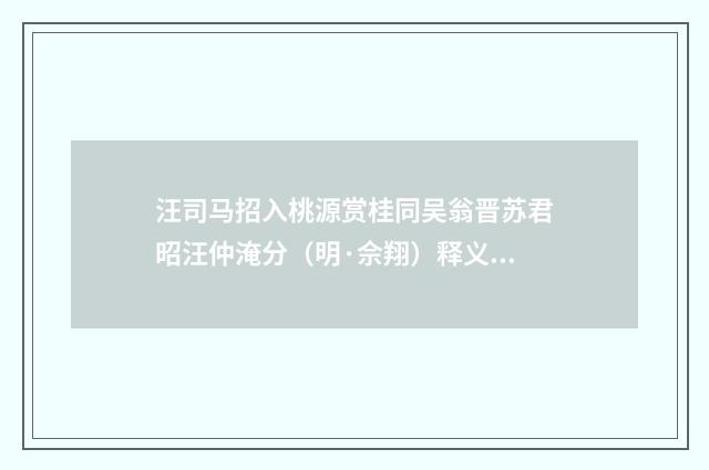 汪司马招入桃源赏桂同吴翁晋苏君昭汪仲淹分（明·佘翔）释义及解释