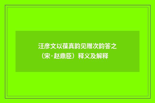 汪彦文以葆真韵见赠次韵答之（宋·赵鼎臣）释义及解释