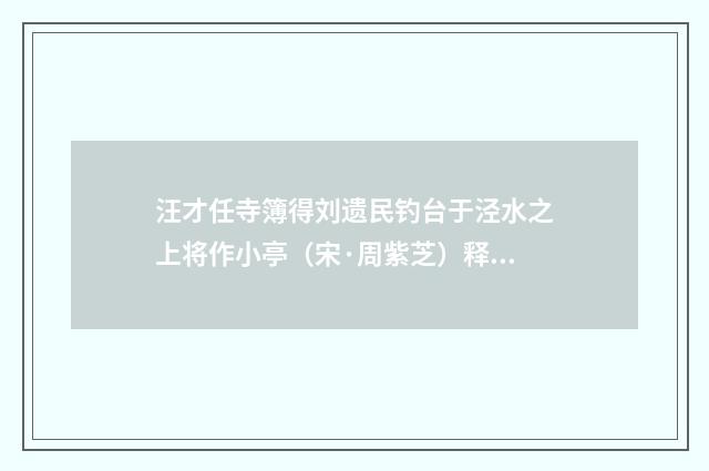 汪才任寺簿得刘遗民钓台于泾水之上将作小亭（宋·周紫芝）释义及解释