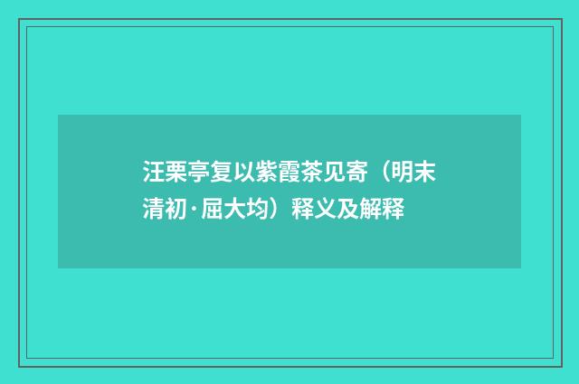 汪栗亭复以紫霞茶见寄（明末清初·屈大均）释义及解释