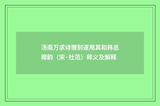 汤南万求诗赠别遂用其和韩总卿韵（宋·杜范）释义及解释